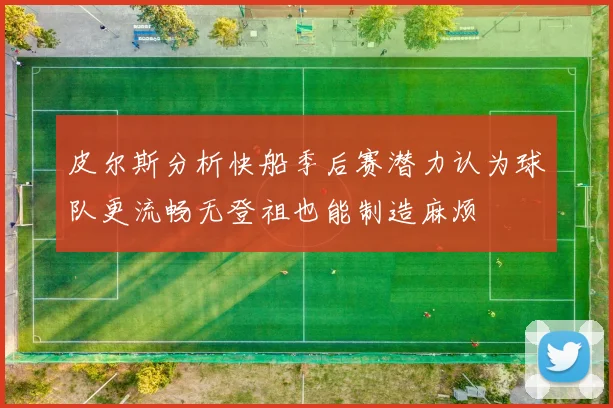 皮尔斯分析快船季后赛潜力认为球队更流畅无登祖也能制造麻烦