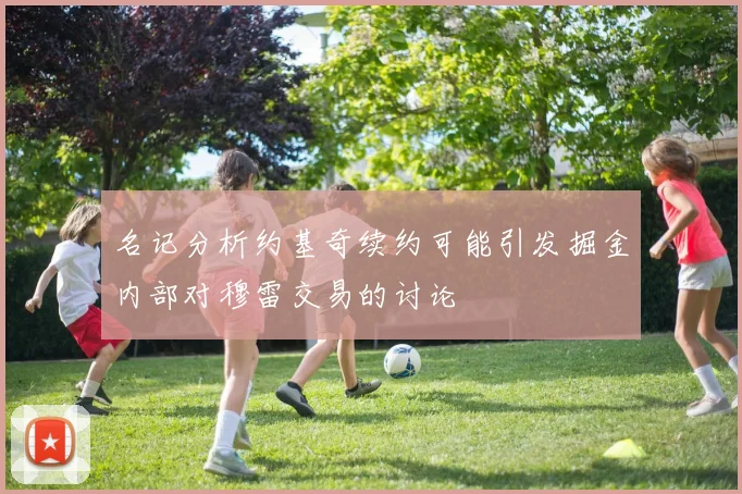 名记分析约基奇续约可能引发掘金内部对穆雷交易的讨论