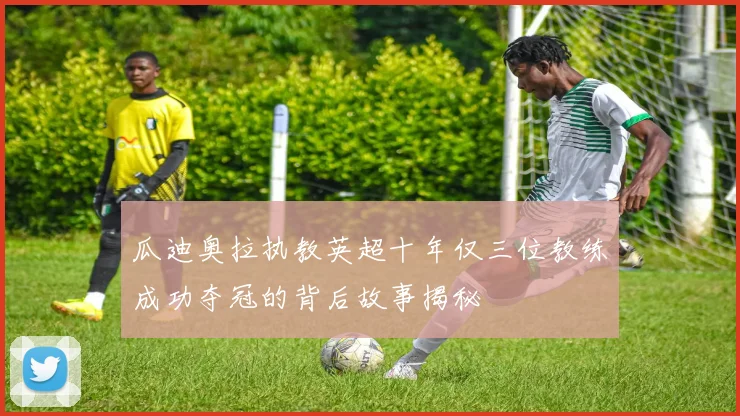 瓜迪奥拉执教英超十年仅三位教练成功夺冠的背后故事揭秘