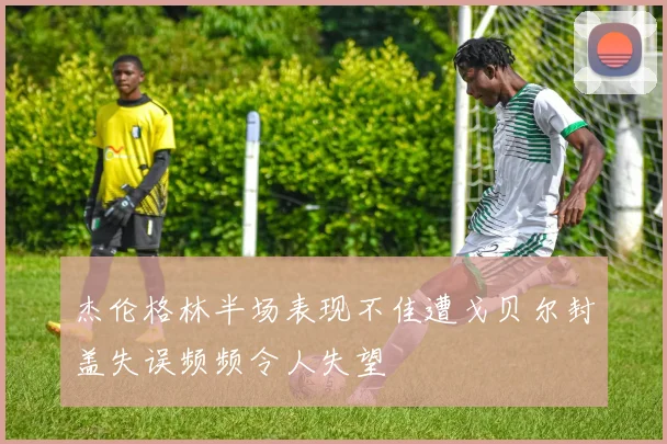 杰伦格林半场表现不佳遭戈贝尔封盖失误频频令人失望