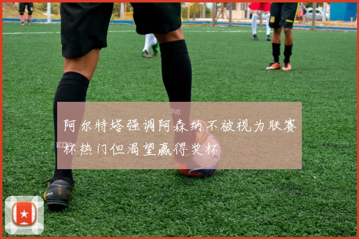 阿尔特塔强调阿森纳不被视为联赛杯热门但渴望赢得奖杯
