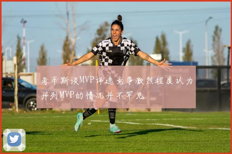 考辛斯谈MVP评选竞争激烈程度认为并列MVP的情况并不罕见