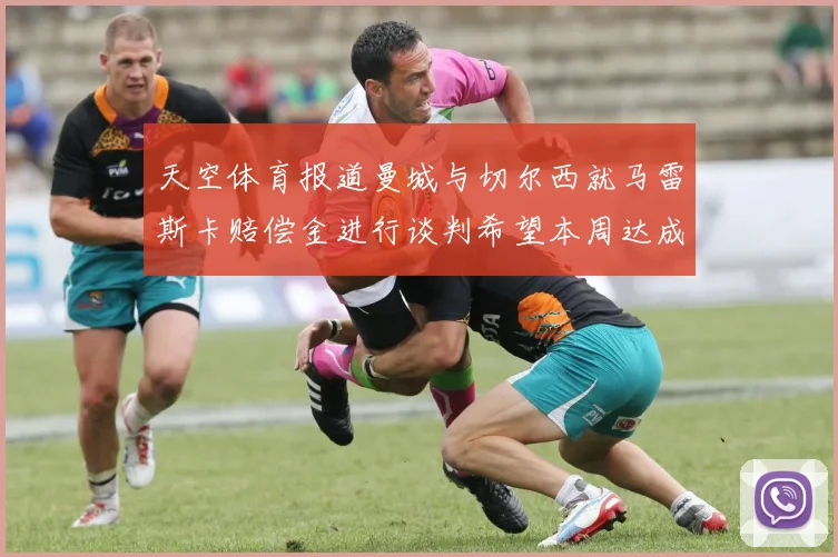 天空体育报道曼城与切尔西就马雷斯卡赔偿金进行谈判希望本周达成协议