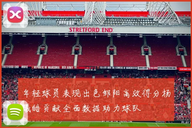年轻球员表现出色邹阳高效得分杨曦皓贡献全面数据助力球队