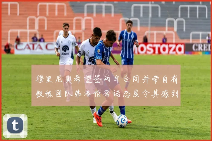 穆里尼奥希望签两年合同并带自有教练团队弗洛伦蒂诺态度令其感到失望