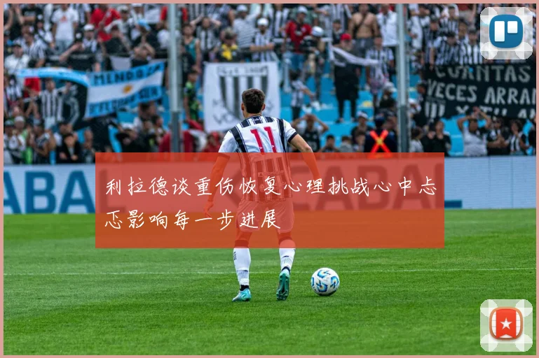 利拉德谈重伤恢复心理挑战心中忐忑影响每一步进展