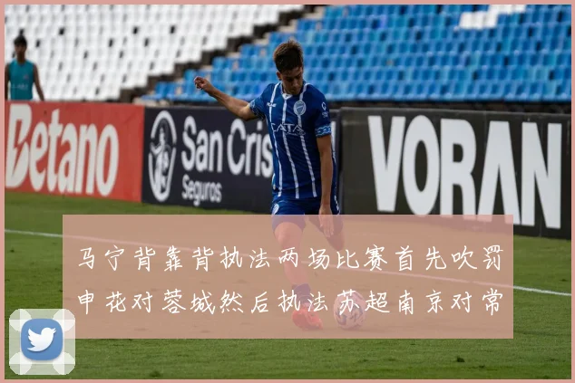 马宁背靠背执法两场比赛首先吹罚申花对蓉城然后执法苏超南京对常州