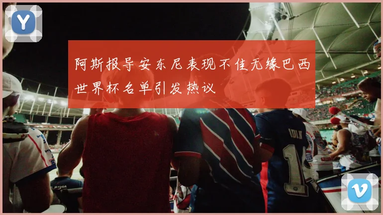 阿斯报导安东尼表现不佳无缘巴西世界杯名单引发热议
