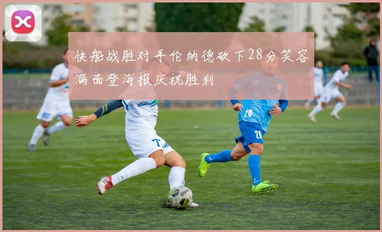 快船战胜对手伦纳德砍下28分笑容满面登海报庆祝胜利