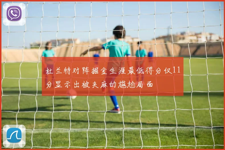 杜兰特对阵掘金生涯最低得分仅11分显示出被夹麻的尴尬局面
