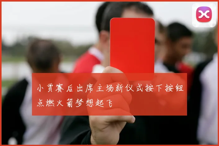 小贾赛后出席主场新仪式按下按钮点燃火箭梦想起飞