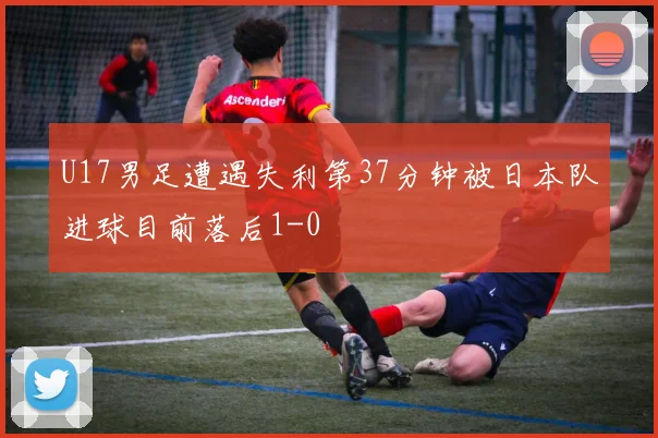 U17男足遭遇失利第37分钟被日本队进球目前落后1-0