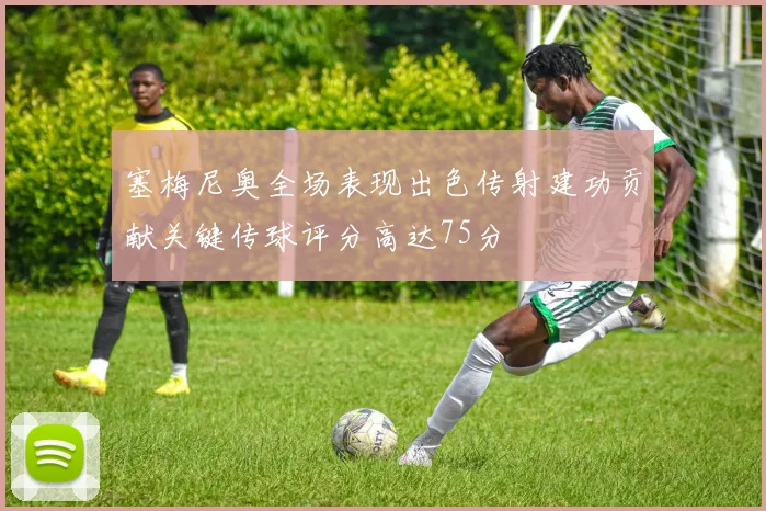 塞梅尼奥全场表现出色传射建功贡献关键传球评分高达75分