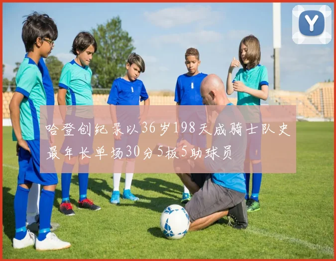 哈登创纪录以36岁198天成骑士队史最年长单场30分5板5助球员