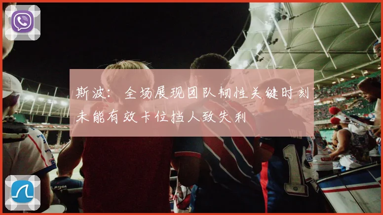 斯波：全场展现团队韧性关键时刻未能有效卡位挡人致失利