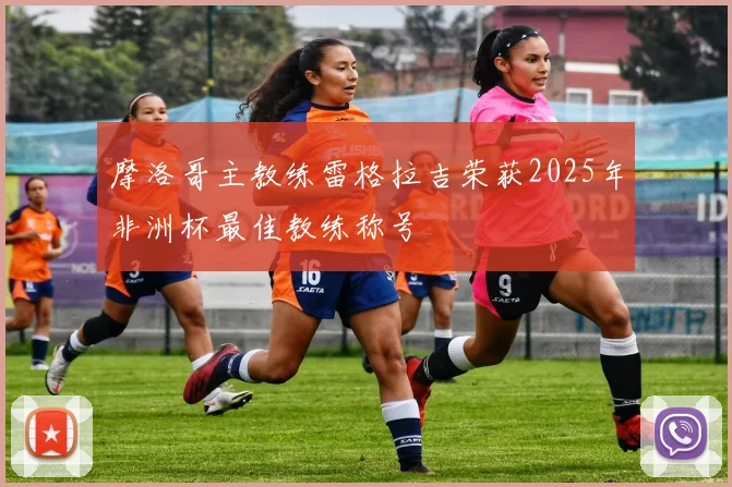摩洛哥主教练雷格拉吉荣获2025年非洲杯最佳教练称号