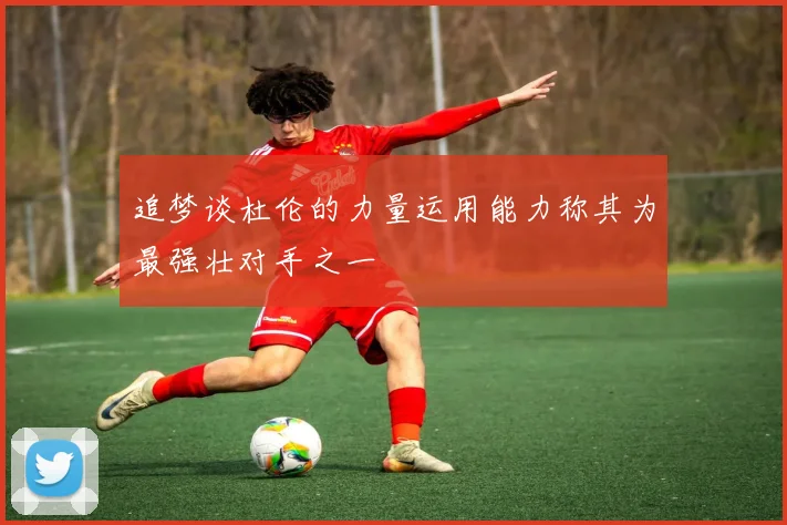 追梦谈杜伦的力量运用能力称其为最强壮对手之一
