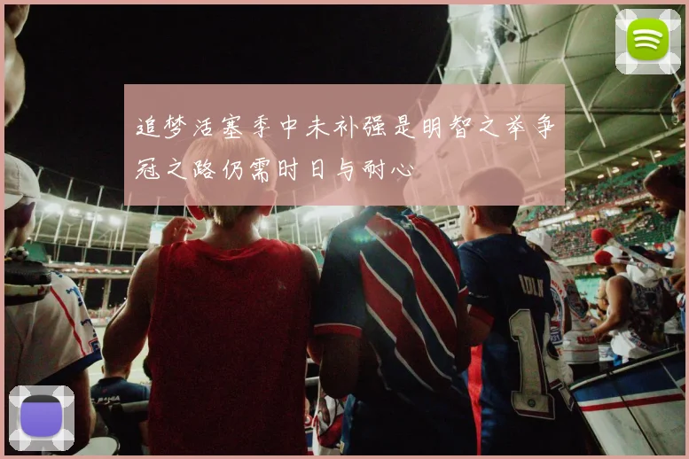 追梦活塞季中未补强是明智之举争冠之路仍需时日与耐心
