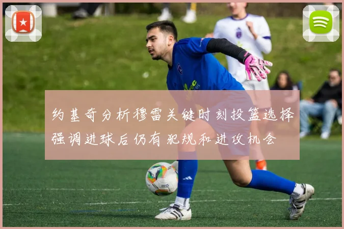 约基奇分析穆雷关键时刻投篮选择强调进球后仍有犯规和进攻机会