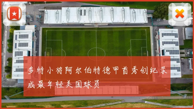 多特小将阿尔伯特德甲首秀创纪录成最年轻美国球员