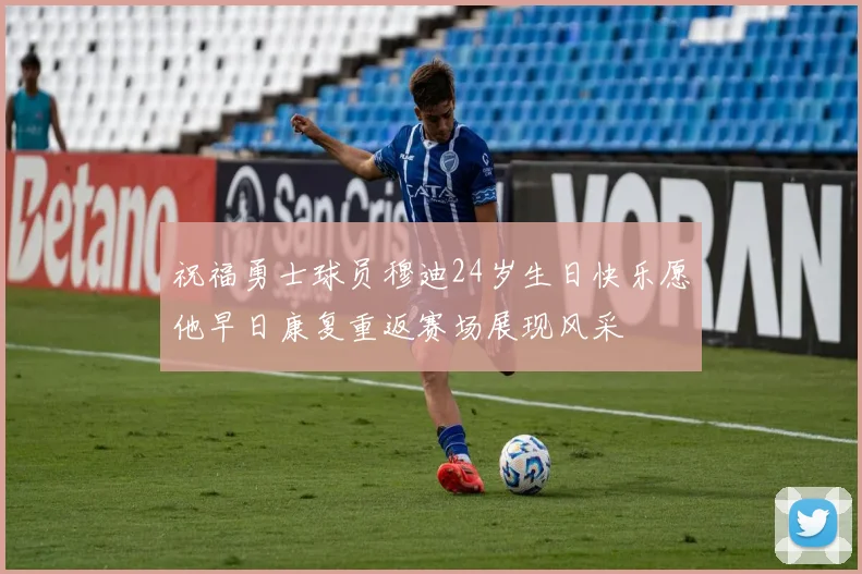 祝福勇士球员穆迪24岁生日快乐愿他早日康复重返赛场展现风采