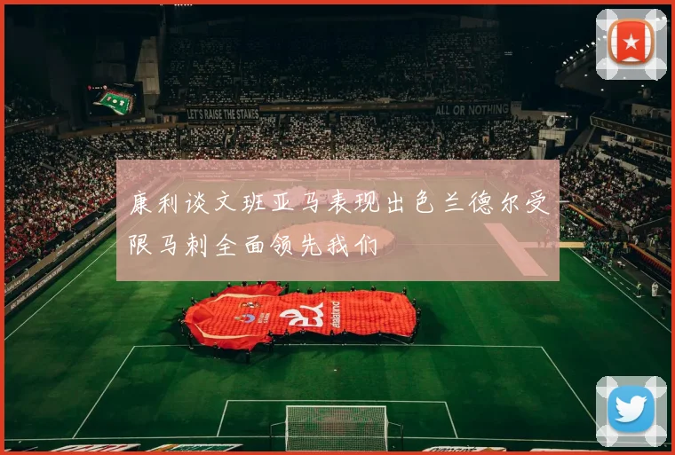 康利谈文班亚马表现出色兰德尔受限马刺全面领先我们