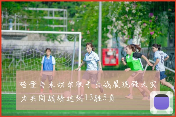 哈登与米切尔联手出战展现强大实力共同战绩达到13胜5负