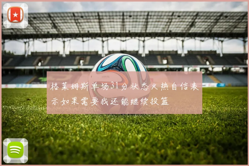 格莱姆斯单场31分状态火热自信表示如果需要我还能继续投篮