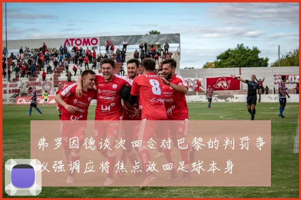 弗罗因德谈次回合对巴黎的判罚争议强调应将焦点放回足球本身